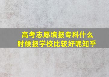 高考志愿填报专科什么时候报学校比较好呢知乎