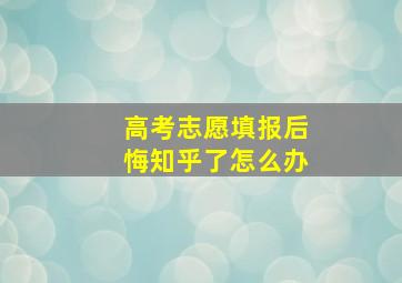 高考志愿填报后悔知乎了怎么办