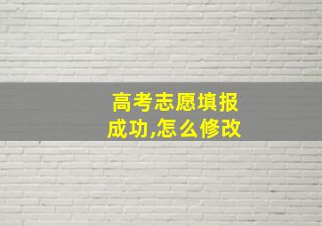 高考志愿填报成功,怎么修改