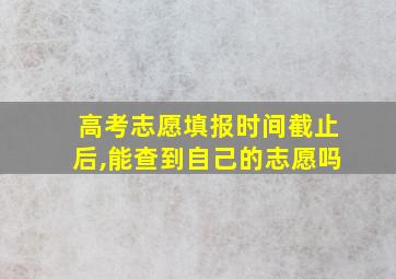 高考志愿填报时间截止后,能查到自己的志愿吗