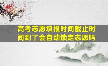 高考志愿填报时间截止时间到了会自动锁定志愿吗