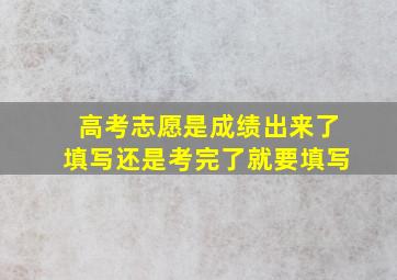 高考志愿是成绩出来了填写还是考完了就要填写