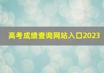 高考成绩查询网站入口2023