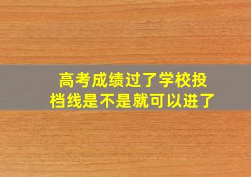 高考成绩过了学校投档线是不是就可以进了