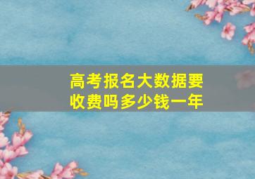 高考报名大数据要收费吗多少钱一年