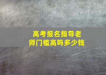 高考报名指导老师门槛高吗多少钱