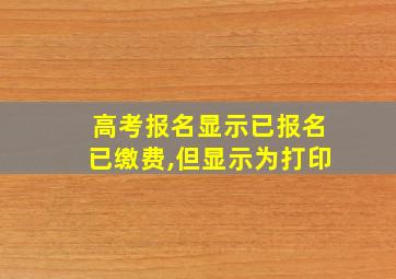 高考报名显示已报名已缴费,但显示为打印