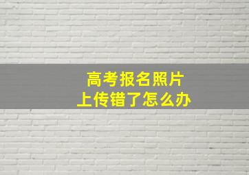 高考报名照片上传错了怎么办