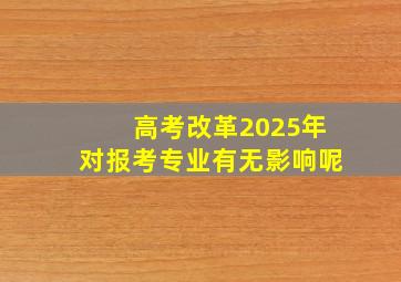 高考改革2025年对报考专业有无影响呢