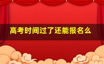 高考时间过了还能报名么