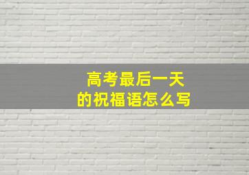 高考最后一天的祝福语怎么写