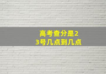 高考查分是23号几点到几点