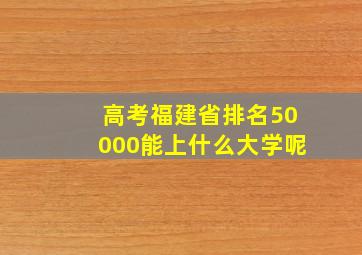 高考福建省排名50000能上什么大学呢