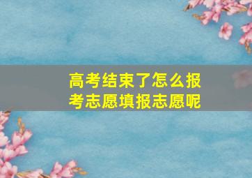 高考结束了怎么报考志愿填报志愿呢