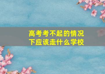 高考考不起的情况下应该走什么学校