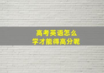 高考英语怎么学才能得高分呢