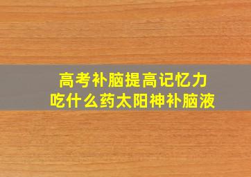 高考补脑提高记忆力吃什么药太阳神补脑液