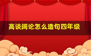 高谈阔论怎么造句四年级