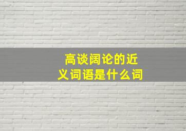 高谈阔论的近义词语是什么词