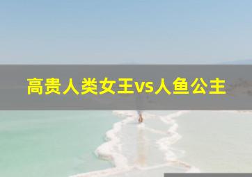 高贵人类女王vs人鱼公主