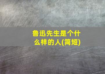 鲁迅先生是个什么样的人(简短)