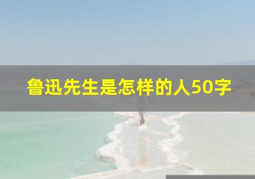 鲁迅先生是怎样的人50字