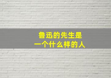 鲁迅的先生是一个什么样的人