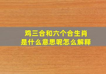 鸡三合和六个合生肖是什么意思呢怎么解释