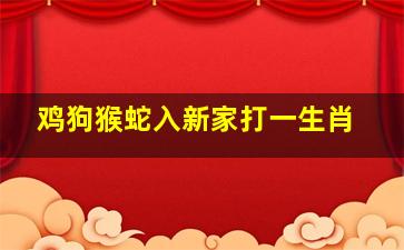 鸡狗猴蛇入新家打一生肖