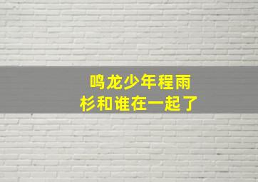 鸣龙少年程雨杉和谁在一起了