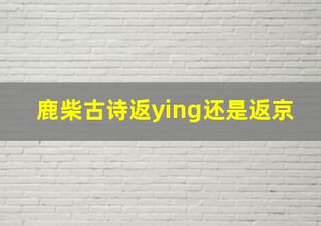 鹿柴古诗返ying还是返京