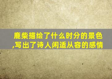 鹿柴描绘了什么时分的景色,写出了诗人闲适从容的感情