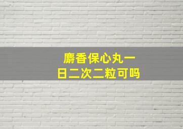 麝香保心丸一日二次二粒可吗