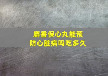 麝香保心丸能预防心脏病吗吃多久