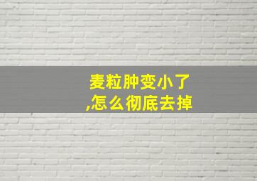 麦粒肿变小了,怎么彻底去掉