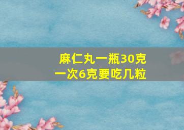 麻仁丸一瓶30克一次6克要吃几粒