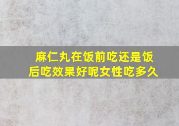 麻仁丸在饭前吃还是饭后吃效果好呢女性吃多久