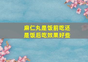 麻仁丸是饭前吃还是饭后吃效果好些