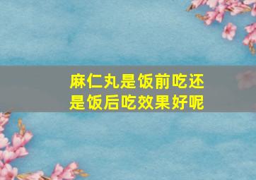 麻仁丸是饭前吃还是饭后吃效果好呢