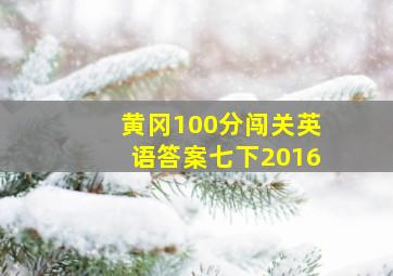 黄冈100分闯关英语答案七下2016