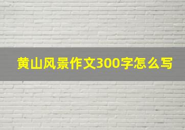 黄山风景作文300字怎么写