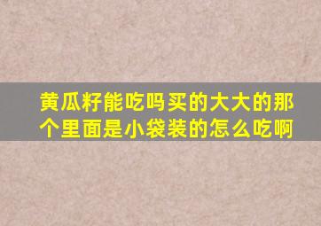 黄瓜籽能吃吗买的大大的那个里面是小袋装的怎么吃啊