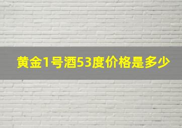 黄金1号酒53度价格是多少