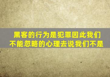 黑客的行为是犯罪因此我们不能忽略的心理去说我们不是