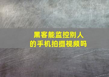 黑客能监控别人的手机拍摄视频吗