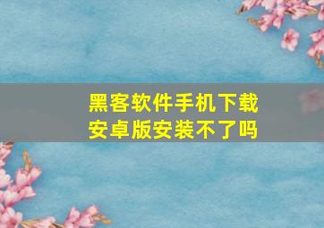 黑客软件手机下载安卓版安装不了吗