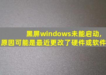 黑屏windows未能启动,原因可能是最近更改了硬件或软件