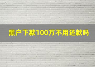 黑户下款100万不用还款吗