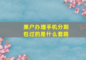 黑户办理手机分期包过的是什么套路