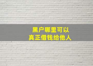 黑户哪里可以真正借钱给他人